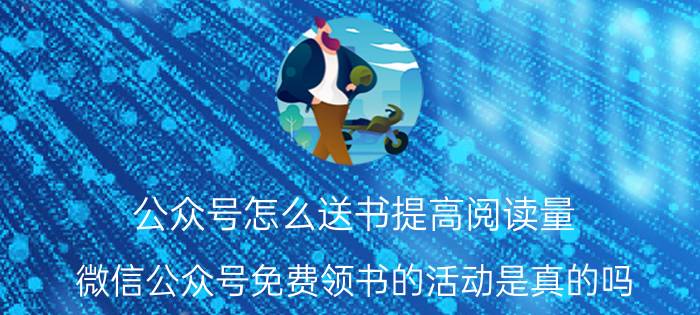 公众号怎么送书提高阅读量 微信公众号免费领书的活动是真的吗？